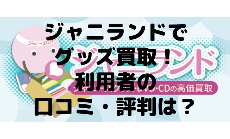 ジャニランドでグッズ買取 利用者の口コミ 評判は